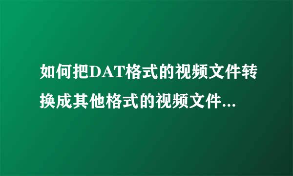 如何把DAT格式的视频文件转换成其他格式的视频文件啊，比如MPG格式的？