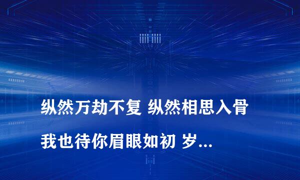 
纵然万劫不复 纵然相思入骨 我也待你眉眼如初 岁月如故 这句话用英语怎么怎么写？
