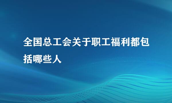 全国总工会关于职工福利都包括哪些人