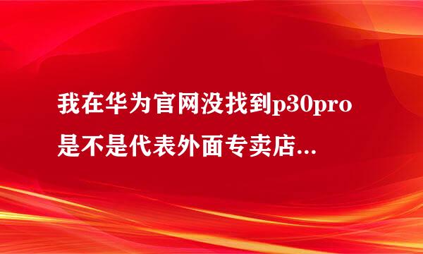 我在华为官网没找到p30pro是不是代表外面专卖店也没有了？