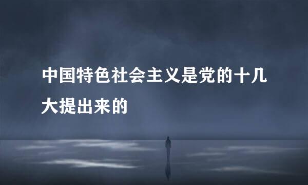 中国特色社会主义是党的十几大提出来的