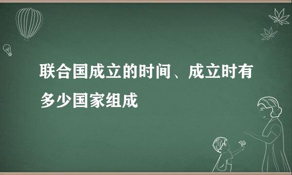 联合国成立的时间、成立时有多少国家组成