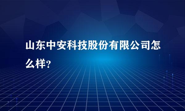 山东中安科技股份有限公司怎么样？