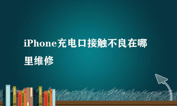 iPhone充电口接触不良在哪里维修