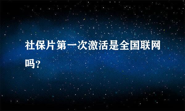 社保片第一次激活是全国联网吗？