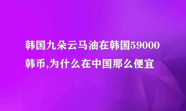 韩国九朵云马油在韩国59000韩币,为什么在中国那么便宜