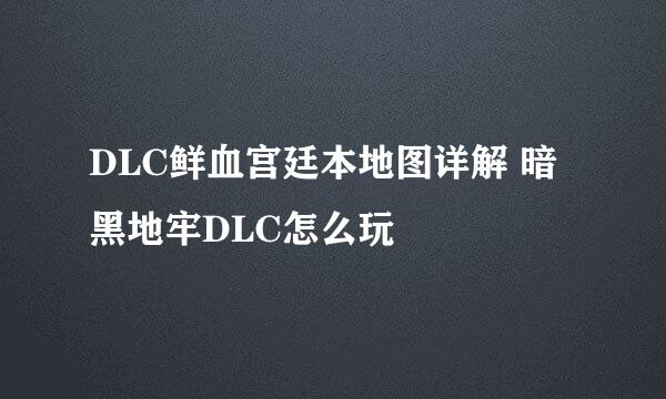 DLC鲜血宫廷本地图详解 暗黑地牢DLC怎么玩