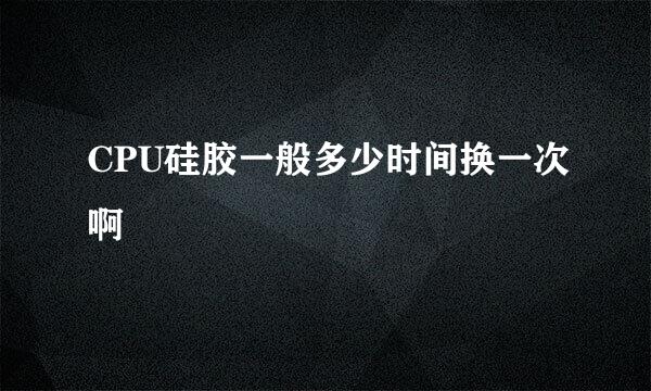 CPU硅胶一般多少时间换一次啊