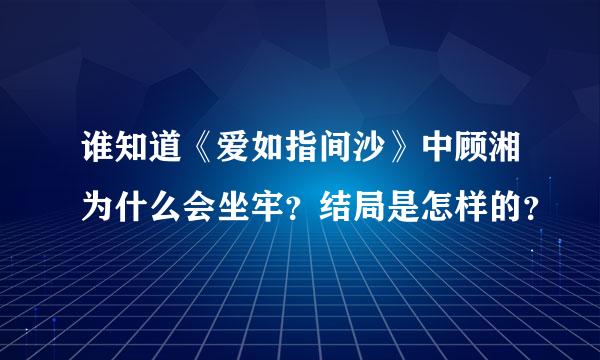 谁知道《爱如指间沙》中顾湘为什么会坐牢？结局是怎样的？