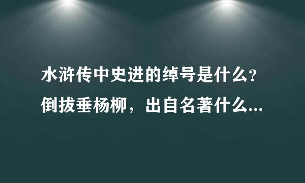 水浒传中史进的绰号是什么？倒拔垂杨柳，出自名著什么？与之相关的人物是谁？请在说出两个相关的情节