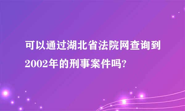 可以通过湖北省法院网查询到2002年的刑事案件吗?