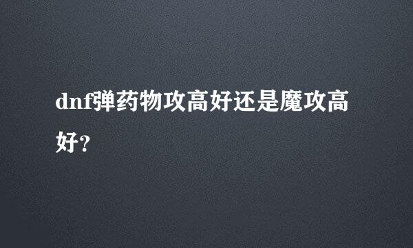 dnf弹药物攻高好还是魔攻高好？