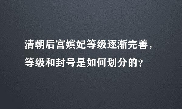 清朝后宫嫔妃等级逐渐完善，等级和封号是如何划分的？