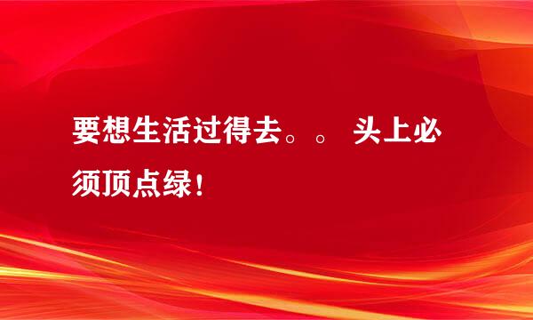 要想生活过得去。。 头上必须顶点绿！