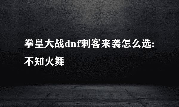 拳皇大战dnf刺客来袭怎么选:不知火舞