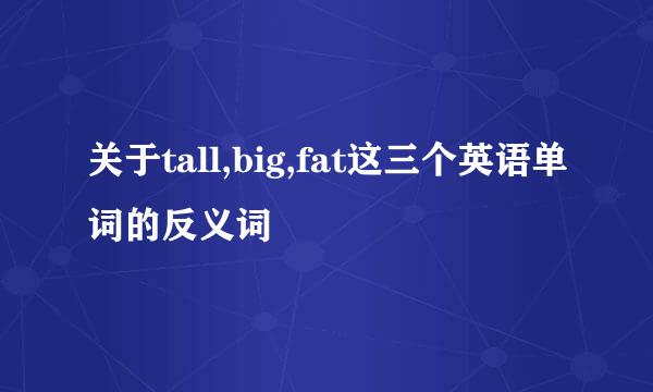 关于tall,big,fat这三个英语单词的反义词