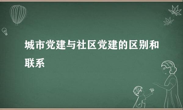 城市党建与社区党建的区别和联系