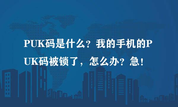 PUK码是什么？我的手机的PUK码被锁了，怎么办？急！