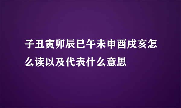 子丑寅卯辰巳午未申酉戌亥怎么读以及代表什么意思