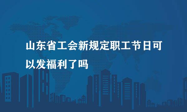 山东省工会新规定职工节日可以发福利了吗