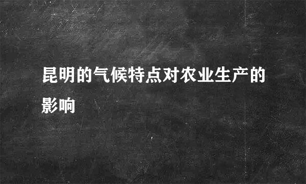 昆明的气候特点对农业生产的影响