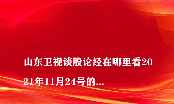 
山东卫视谈股论经在哪里看2021年11月24号的回放?
