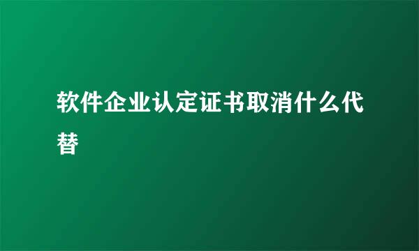 软件企业认定证书取消什么代替