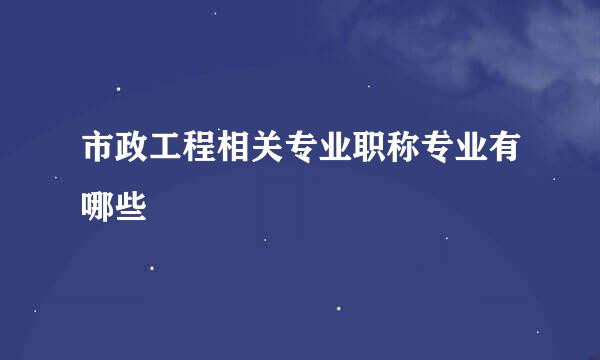 市政工程相关专业职称专业有哪些