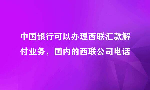 中国银行可以办理西联汇款解付业务，国内的西联公司电话