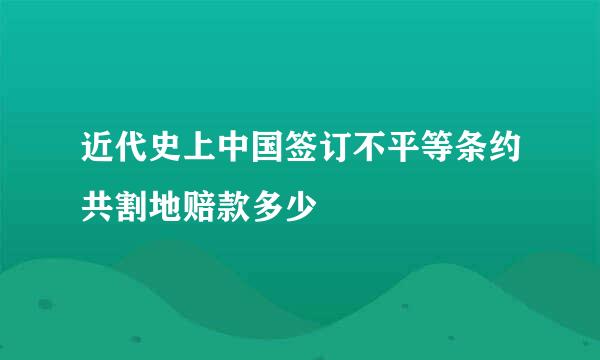 近代史上中国签订不平等条约共割地赔款多少