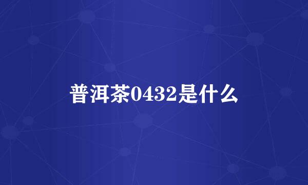 普洱茶0432是什么