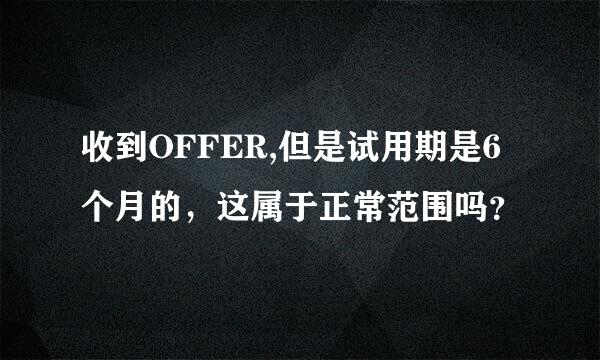 收到OFFER,但是试用期是6个月的，这属于正常范围吗？