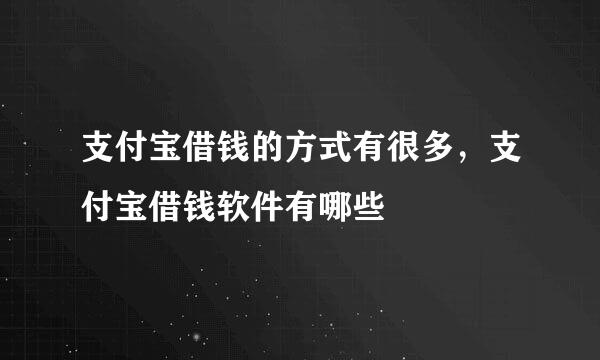 支付宝借钱的方式有很多，支付宝借钱软件有哪些