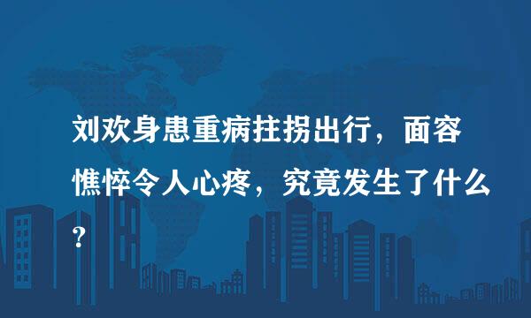 刘欢身患重病拄拐出行，面容憔悴令人心疼，究竟发生了什么？