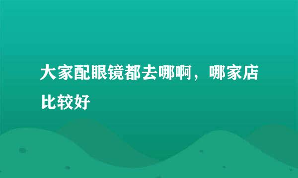 大家配眼镜都去哪啊，哪家店比较好