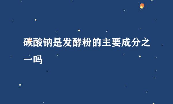 碳酸钠是发酵粉的主要成分之一吗