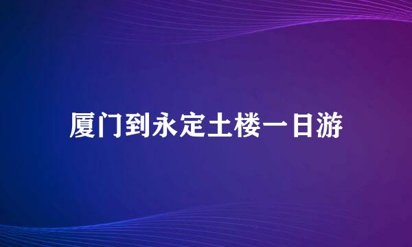 厦门到永定土楼一日游