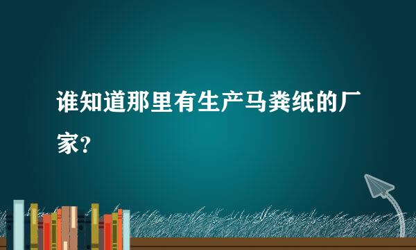 谁知道那里有生产马粪纸的厂家？