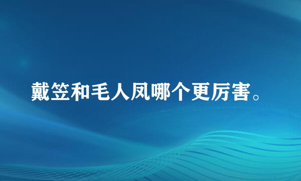 戴笠和毛人凤哪个更厉害。