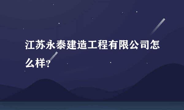 江苏永泰建造工程有限公司怎么样？