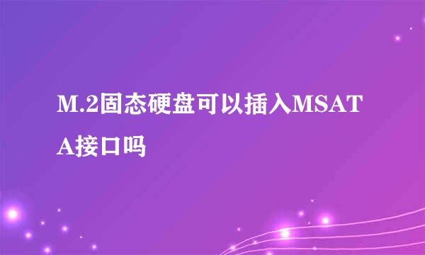 M.2固态硬盘可以插入MSATA接口吗