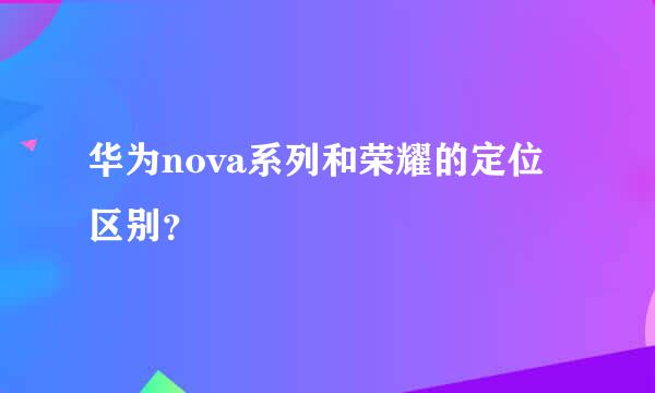 华为nova系列和荣耀的定位区别？