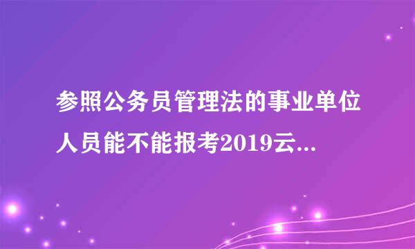 参照公务员管理法的事业单位人员能不能报考2019云南省公务员考试？