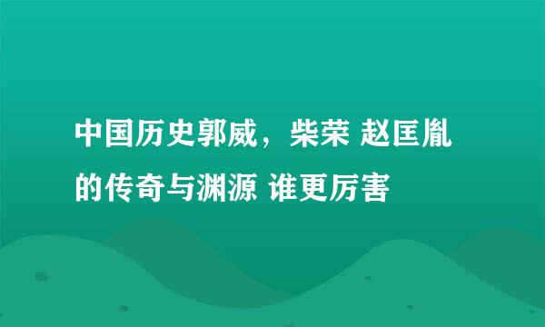 中国历史郭威，柴荣 赵匡胤的传奇与渊源 谁更厉害