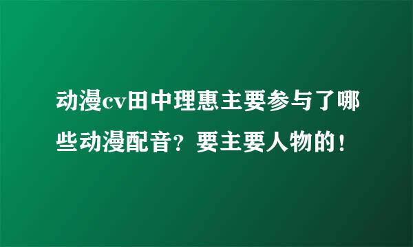 动漫cv田中理惠主要参与了哪些动漫配音？要主要人物的！