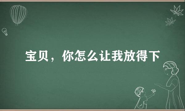 宝贝，你怎么让我放得下