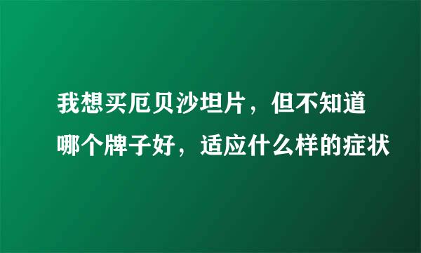 我想买厄贝沙坦片，但不知道哪个牌子好，适应什么样的症状