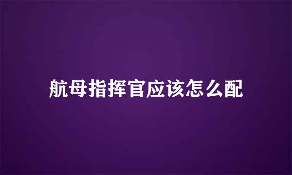 航母指挥官应该怎么配