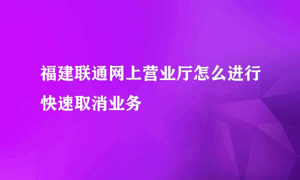 福建联通网上营业厅怎么进行快速取消业务