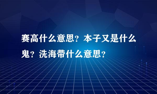 赛高什么意思？本子又是什么鬼？洗海带什么意思？